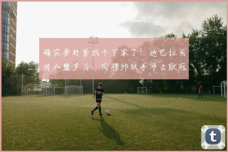 确实要赶紧找个下家了！迪巴拉或将加盟罗马，同穆帅联手冲击欧冠