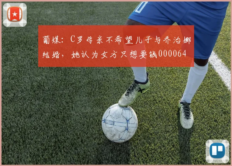 葡媒：C罗母亲不希望儿子与乔治娜结婚，她认为女方只想要钱0000644