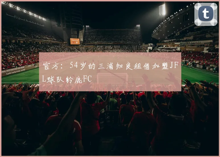 官方：54岁的三浦知良租借加盟JFL球队铃鹿FC