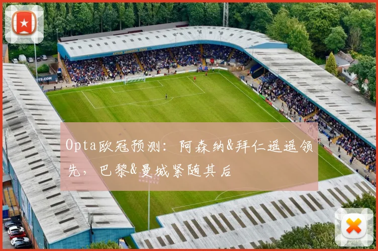 Opta欧冠预测：阿森纳&拜仁遥遥领先，巴黎&曼城紧随其后