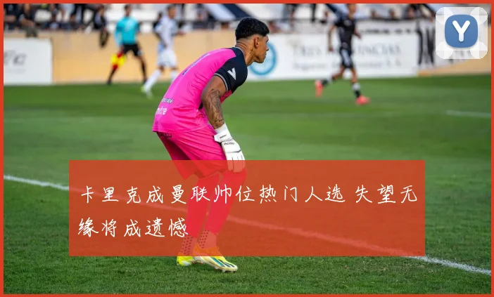 卡里克成曼联帅位热门人选 失望无缘将成遗憾