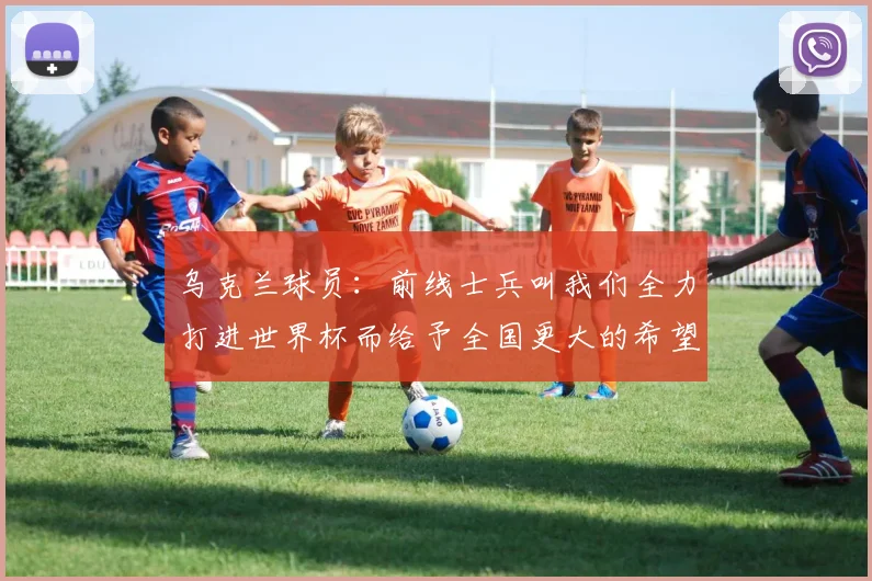 乌克兰球员：前线士兵叫我们全力打进世界杯而给予全国更大的希望