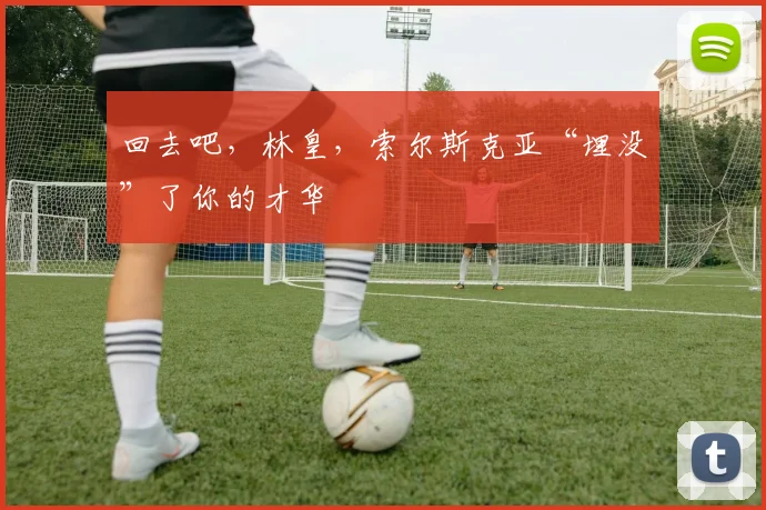 回去吧，林皇，索尔斯克亚“埋没”了你的才华