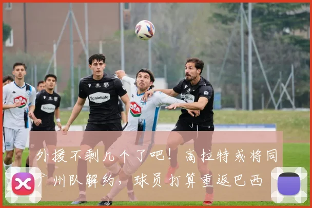 外援不剩几个了吧！高拉特或将同广州队解约，球员打算重返巴西