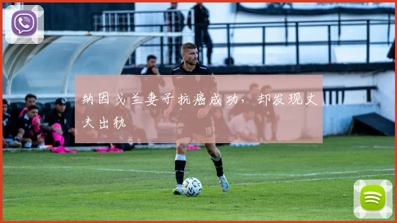 纳因戈兰妻子抗癌成功，却发现丈夫出轨