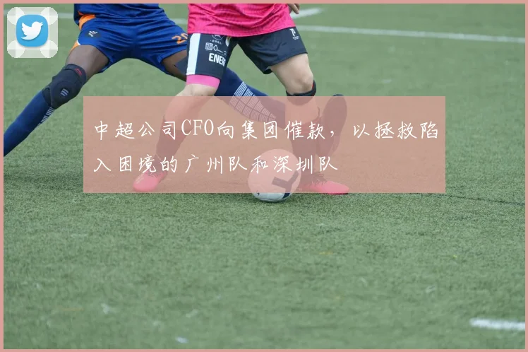 中超公司CFO向集团催款，以拯救陷入困境的广州队和深圳队