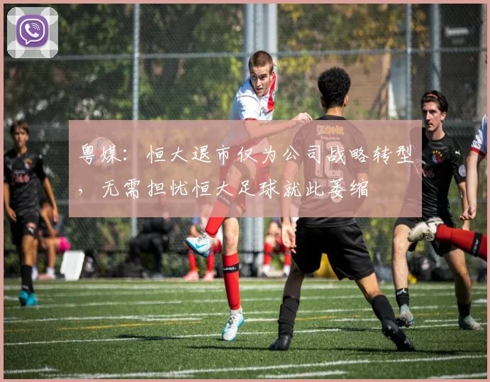 粤媒：恒大退市仅为公司战略转型，无需担忧恒大足球就此萎缩