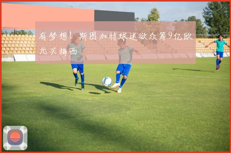 有梦想！斯图加特球迷欲众筹9亿欧元买梅西
