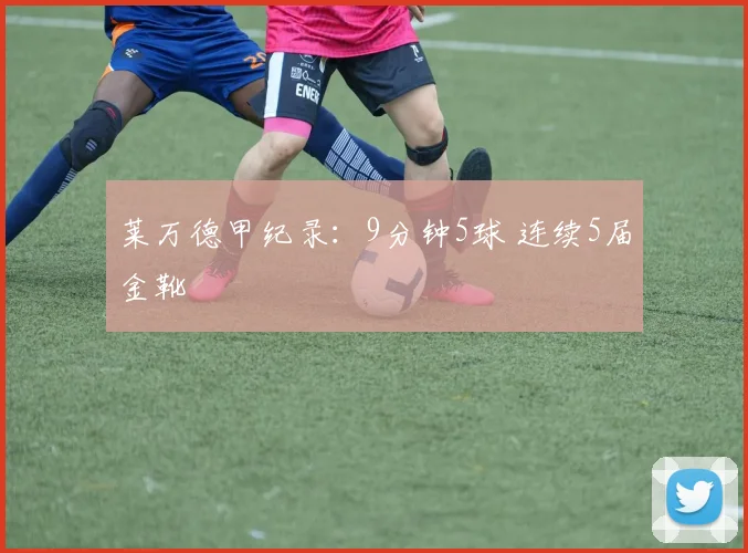 莱万德甲纪录：9分钟5球 连续5届金靴