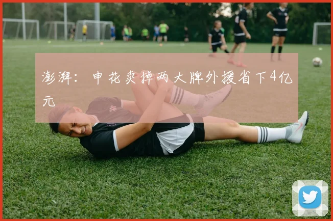 澎湃：申花卖掉两大牌外援省下4亿元