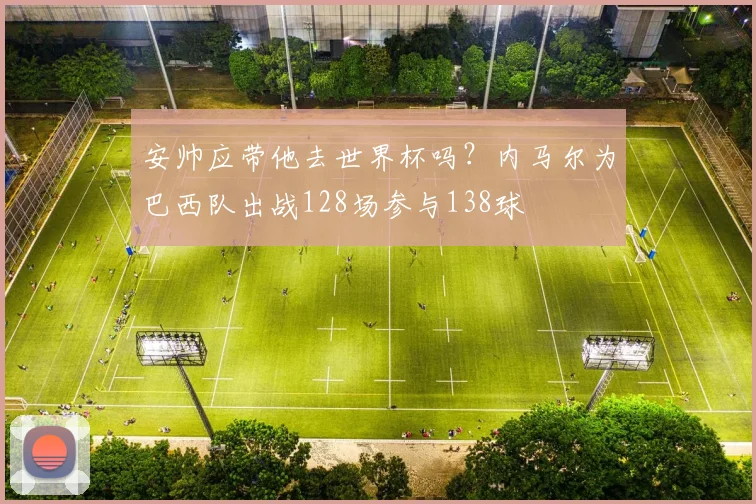 安帅应带他去世界杯吗？内马尔为巴西队出战128场参与138球