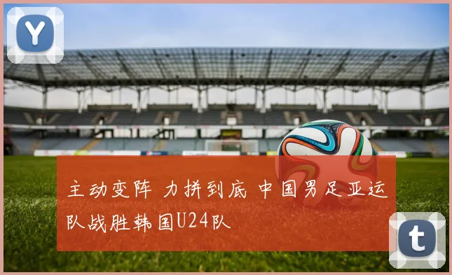 主动变阵 力拼到底 中国男足亚运队战胜韩国U24队