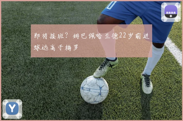 即将接班？姆巴佩哈兰德22岁前进球远高于梅罗