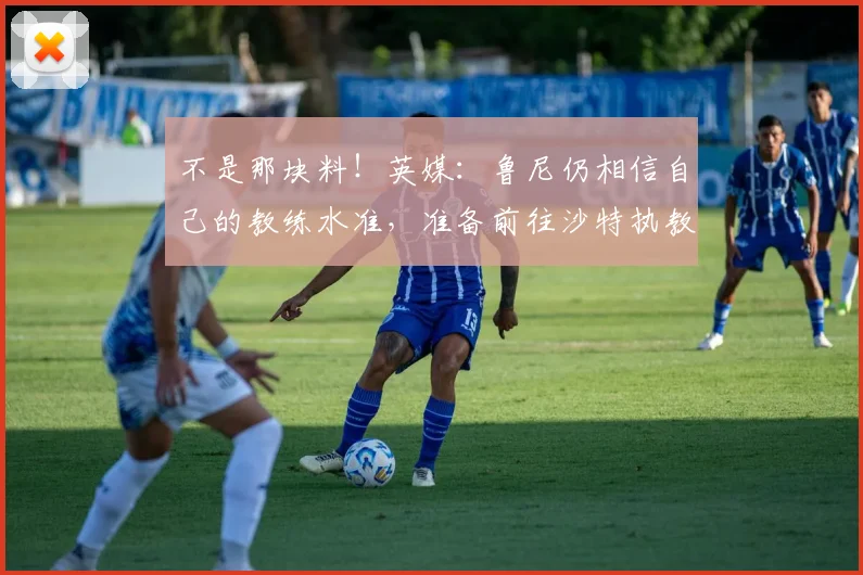 不是那块料！英媒：鲁尼仍相信自己的教练水准，准备前往沙特执教
