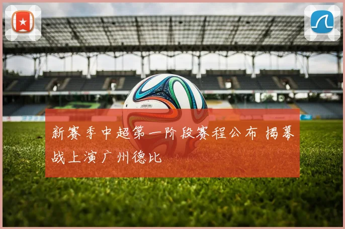 新赛季中超第一阶段赛程公布 揭幕战上演广州德比