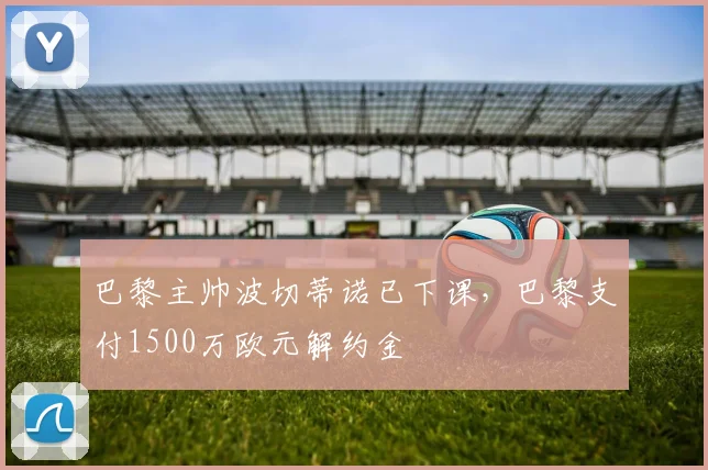 巴黎主帅波切蒂诺已下课，巴黎支付1500万欧元解约金