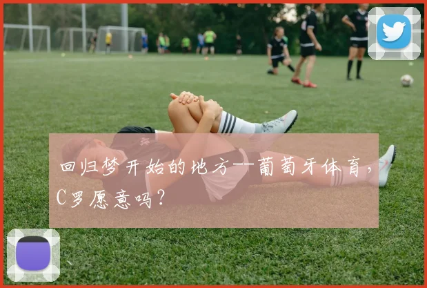 回归梦开始的地方--葡萄牙体育，C罗愿意吗？