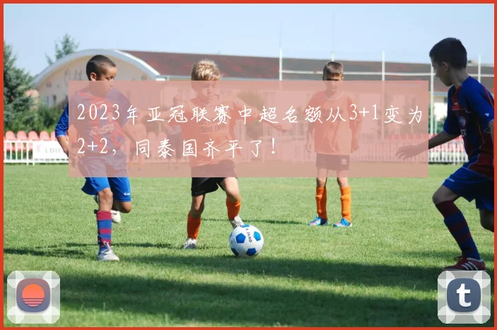 2023年亚冠联赛中超名额从3+1变为2+2，同泰国齐平了！