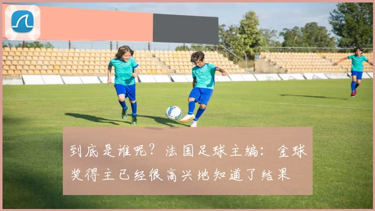 到底是谁呢？法国足球主编：金球奖得主已经很高兴地知道了结果