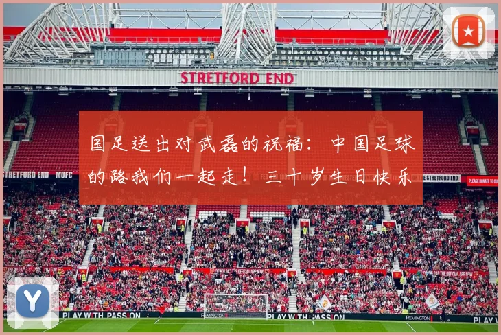 国足送出对武磊的祝福：中国足球的路我们一起走！三十岁生日快乐