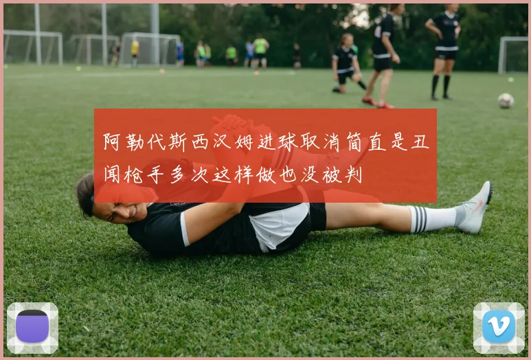 阿勒代斯西汉姆进球取消简直是丑闻枪手多次这样做也没被判