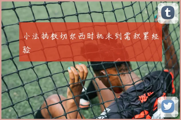 小法执教切尔西时机未到需积累经验