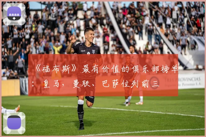 《福布斯》最有价值的俱乐部榜单：皇马，曼联、巴萨位列前三
