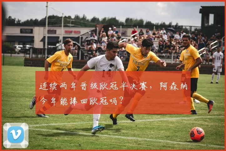 连续两年晋级欧冠半决赛，阿森纳今年能捧回欧冠吗？