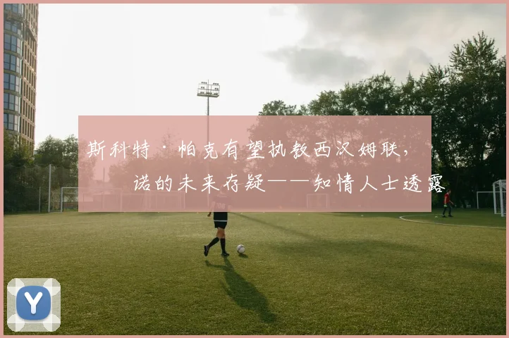斯科特·帕克有望执教西汉姆联，努诺的未来存疑——知情人士透露