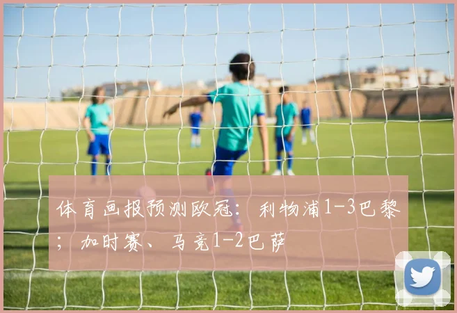 体育画报预测欧冠：利物浦1-3巴黎；加时赛、马竞1-2巴萨