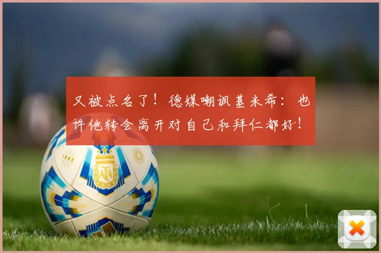 又被点名了！德媒嘲讽基米希：也许他转会离开对自己和拜仁都好！