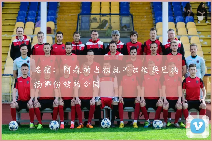 名宿：阿森纳当初就不该给奥巴梅扬那份续约合同