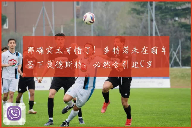 那确实太可惜了！多特若未在前年签下莫德斯特，必然会引进C罗