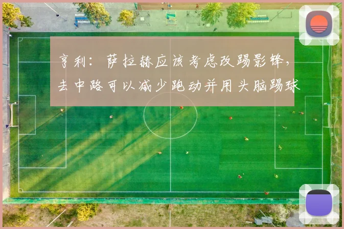 亨利：萨拉赫应该考虑改踢影锋，去中路可以减少跑动并用头脑踢球