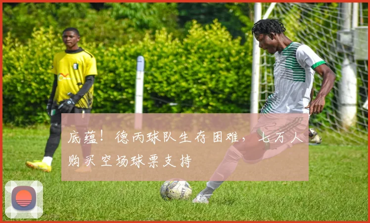 底蕴！德丙球队生存困难，七万人购买空场球票支持
