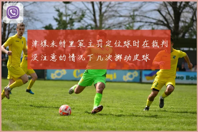 津媒米特里策主罚定位球时在裁判没注意的情况下几次挪动皮球