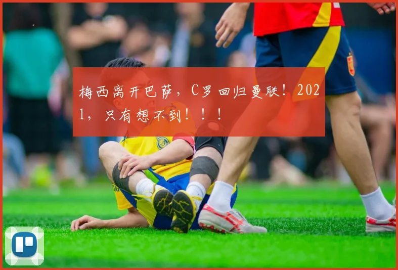 梅西离开巴萨，C罗回归曼联！2021，只有想不到！！！