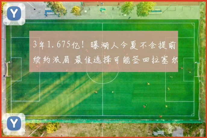 3年1.675亿！曝湖人今夏不会提前续约浓眉 最佳选择可能签回拉塞尔