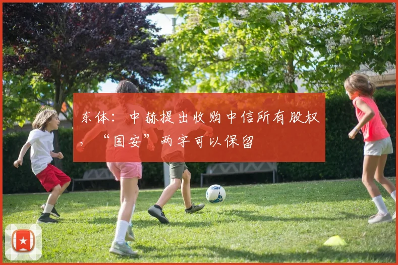 东体：中赫提出收购中信所有股权，“国安”两字可以保留