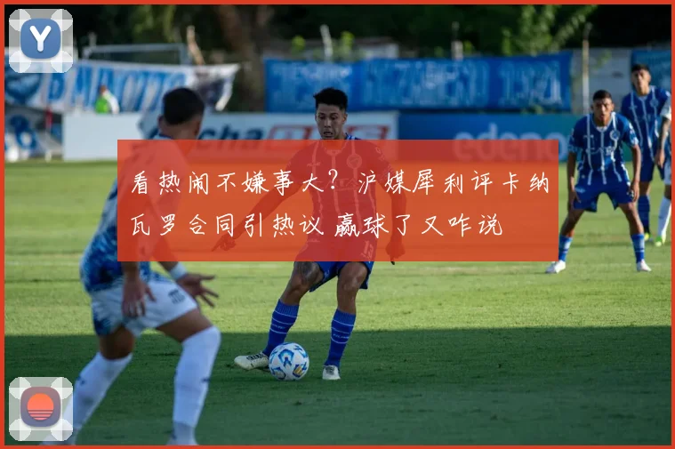 看热闹不嫌事大？沪媒犀利评卡纳瓦罗合同引热议 赢球了又咋说
