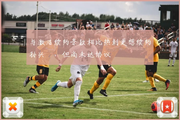 与激活续约条款相比热刺更想续约孙兴慜，但尚未达协议