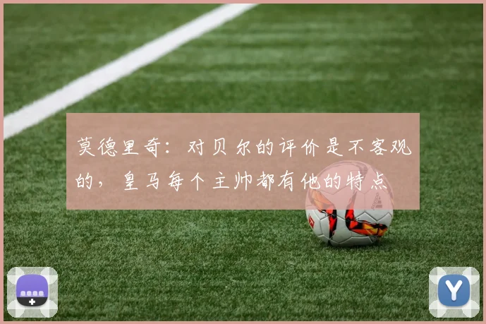 莫德里奇：对贝尔的评价是不客观的，皇马每个主帅都有他的特点
