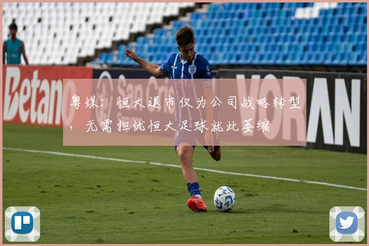 粤媒：恒大退市仅为公司战略转型，无需担忧恒大足球就此萎缩