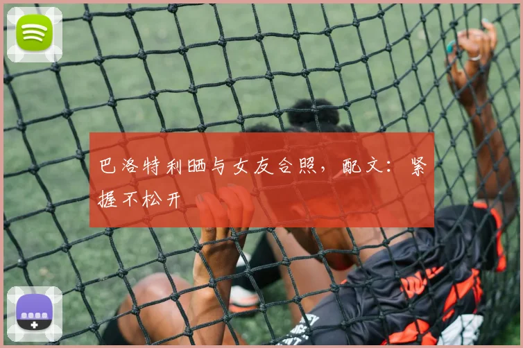 巴洛特利晒与女友合照，配文：紧握不松开