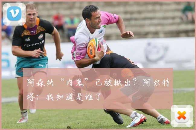 阿森纳“内鬼”已被揪出？阿尔特塔：我知道是谁了