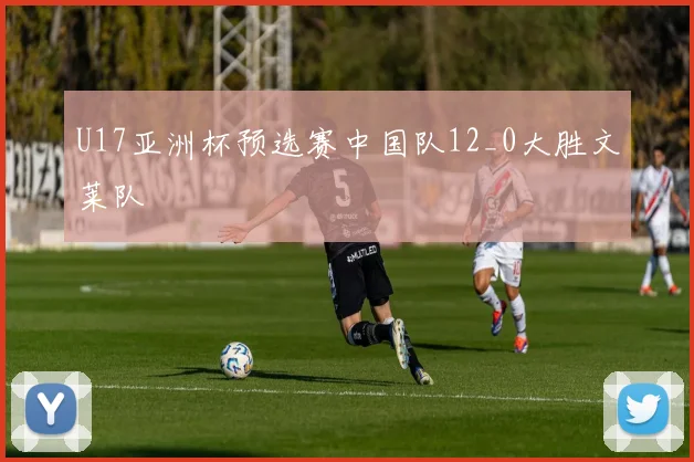 U17亚洲杯预选赛中国队12_0大胜文莱队