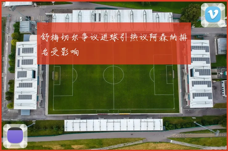 舒梅切尔争议进球引热议阿森纳排名受影响