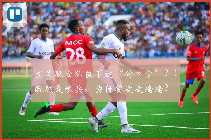 女足联合队被下达“封口令”？！既然是练兵，为何要遮遮掩掩？