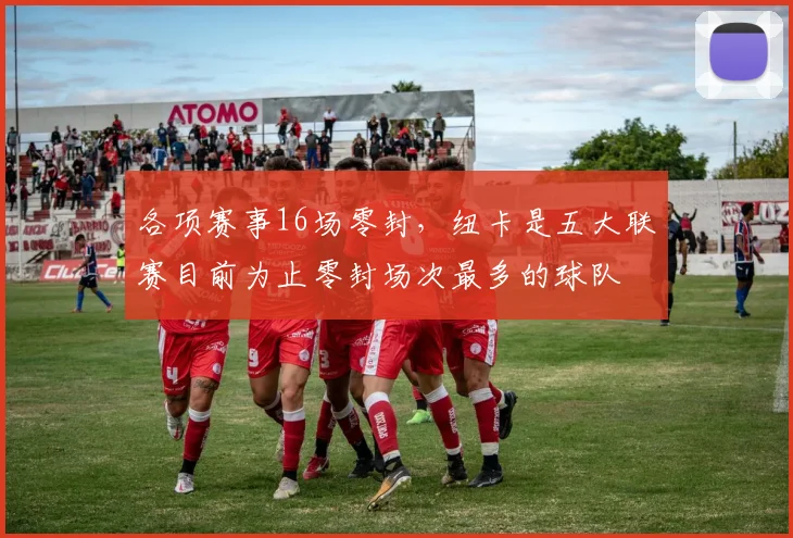 各项赛事16场零封，纽卡是五大联赛目前为止零封场次最多的球队