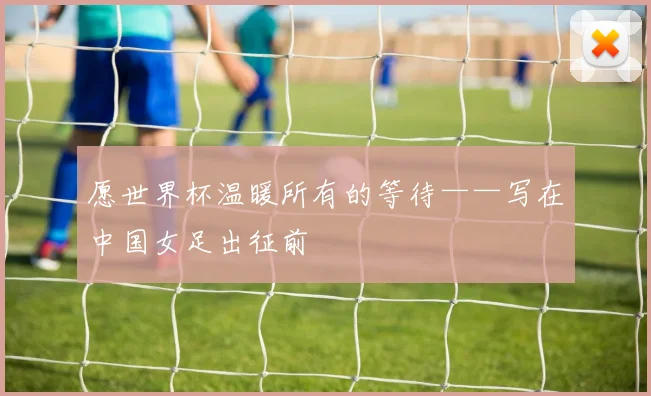 愿世界杯温暖所有的等待——写在中国女足出征前